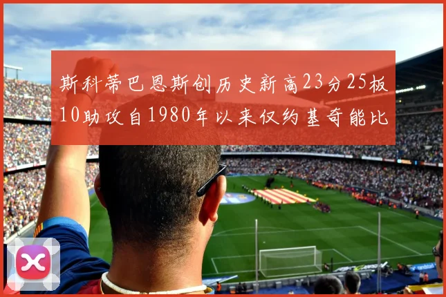 斯科蒂巴恩斯创历史新高23分25板10助攻自1980年以来仅约基奇能比肩