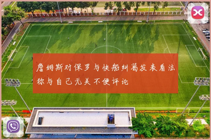 詹姆斯对保罗与快船纠葛发表看法称与自己无关不便评论