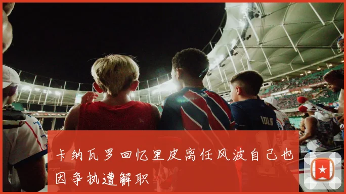 卡纳瓦罗回忆里皮离任风波自己也因争执遭解职