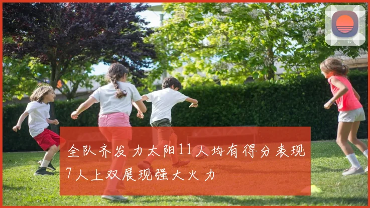 全队齐发力太阳11人均有得分表现7人上双展现强大火力
