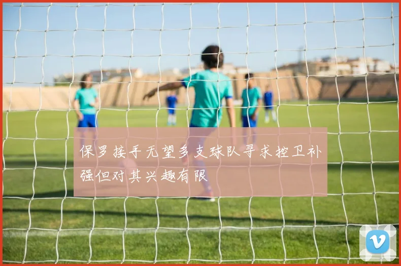 保罗接手无望多支球队寻求控卫补强但对其兴趣有限