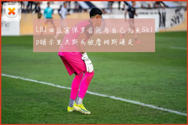 LBJ回应富保罗言论与自己无关Skip暗示里夫斯或被詹姆斯逼走