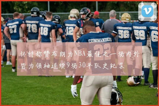 怀特称赞布朗为NBA最佳之一场内外皆为领袖连续9场30平队史纪录