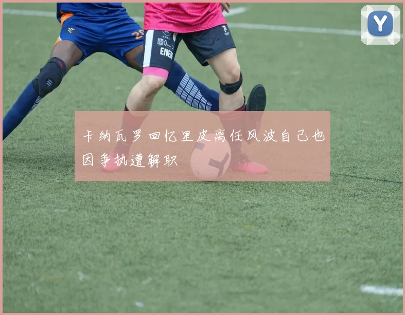 卡纳瓦罗回忆里皮离任风波自己也因争执遭解职