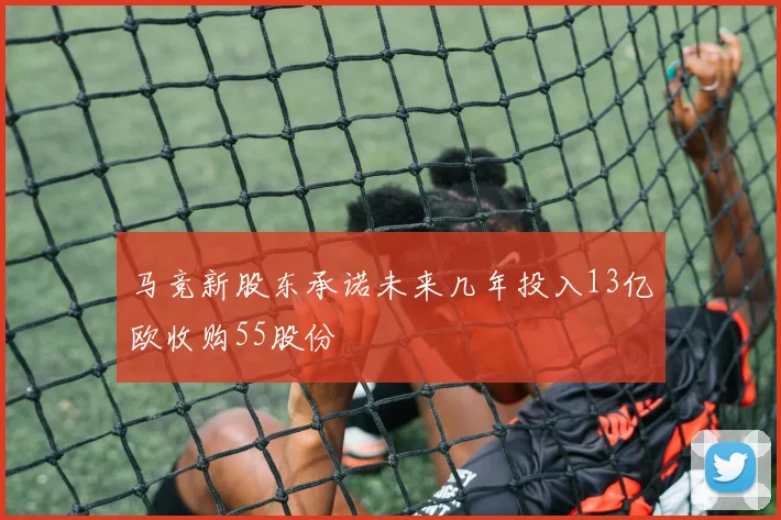 马竞新股东承诺未来几年投入13亿欧收购55股份