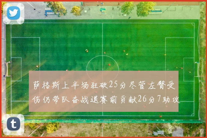 萨格斯上半场狂砍25分尽管左臀受伤仍带队奋战退赛前贡献26分7助攻