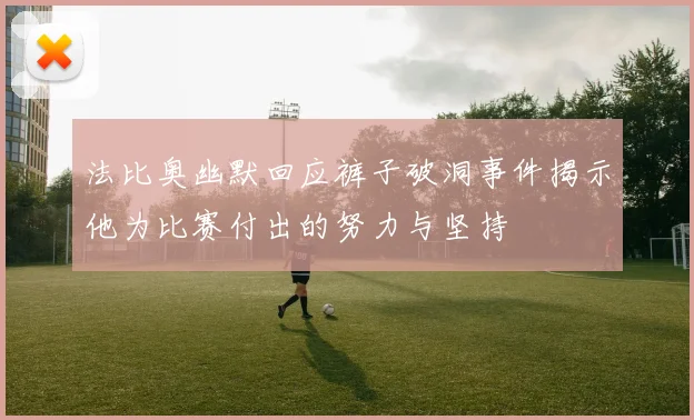 法比奥幽默回应裤子破洞事件揭示他为比赛付出的努力与坚持