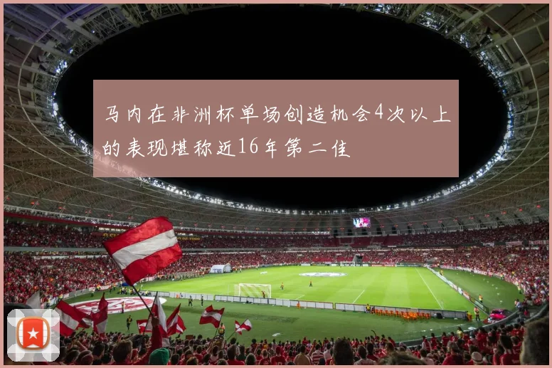 马内在非洲杯单场创造机会4次以上的表现堪称近16年第二佳