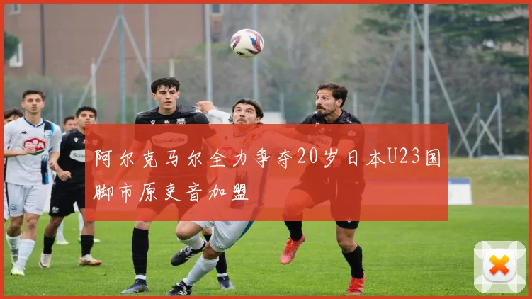 阿尔克马尔全力争夺20岁日本U23国脚市原吏音加盟