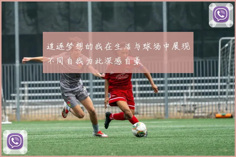 追逐梦想的我在生活与球场中展现不同自我为此深感自豪