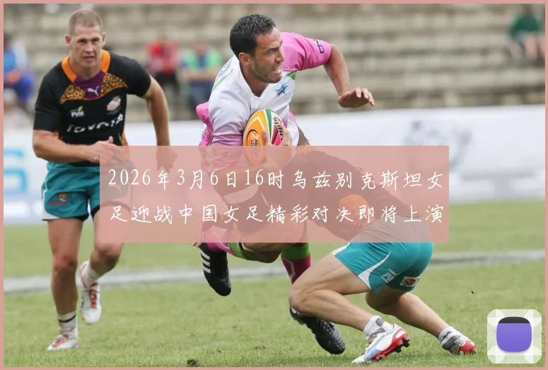 2026年3月6日16时乌兹别克斯坦女足迎战中国女足精彩对决即将上演