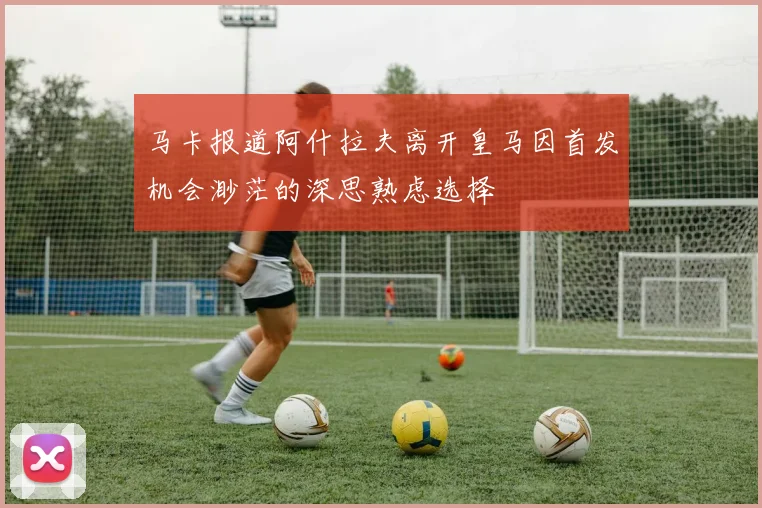 马卡报道阿什拉夫离开皇马因首发机会渺茫的深思熟虑选择