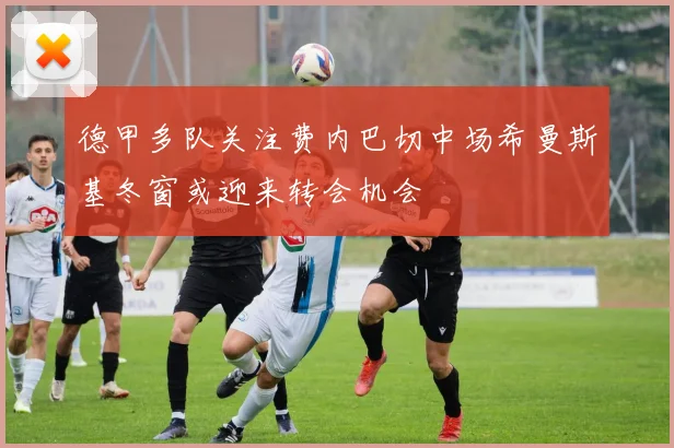 德甲多队关注费内巴切中场希曼斯基冬窗或迎来转会机会