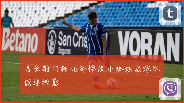 马竞射门转化率惨淡小蜘蛛成球队低迷缩影