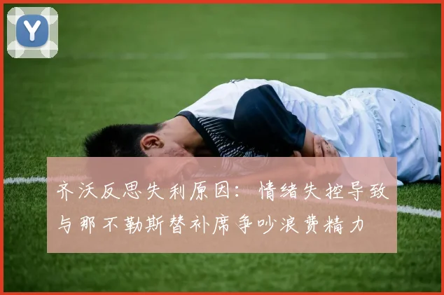 齐沃反思失利原因：情绪失控导致与那不勒斯替补席争吵浪费精力