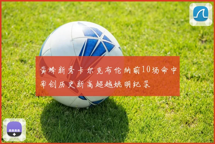 黄蜂新秀卡尔克布伦纳前10场命中率创历史新高超越姚明纪录
