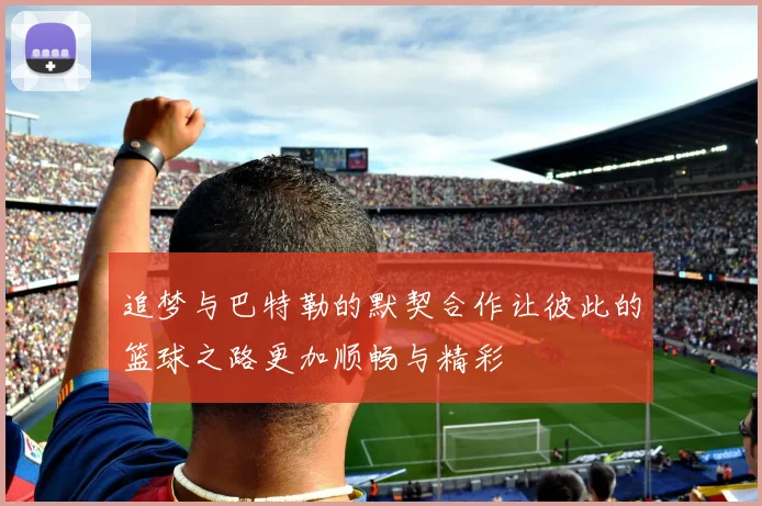 追梦与巴特勒的默契合作让彼此的篮球之路更加顺畅与精彩