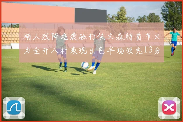 湖人残阵逆袭独行侠文森特首节火力全开八村表现出色半场领先13分