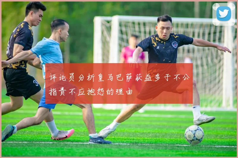 评论员分析皇马巴萨获益多于不公指责不应抱怨的理由