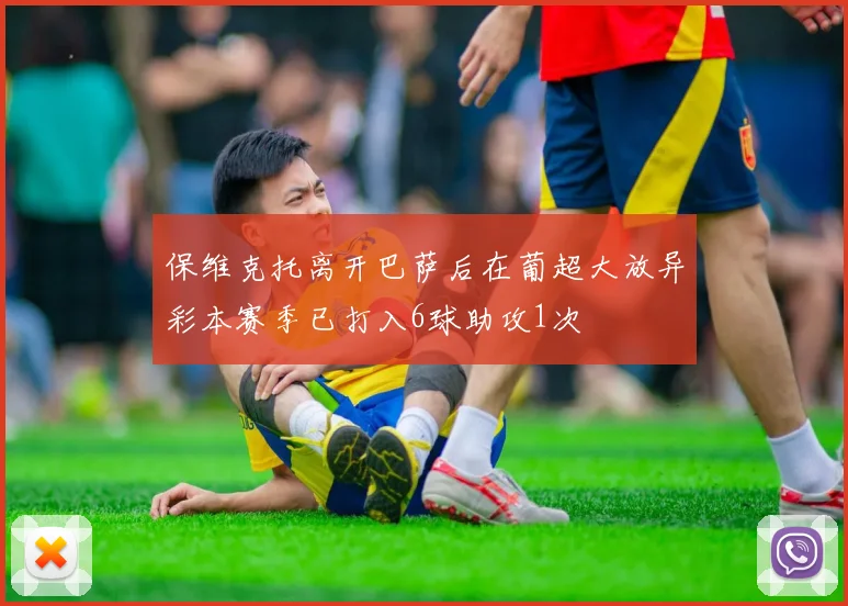 保维克托离开巴萨后在葡超大放异彩本赛季已打入6球助攻1次