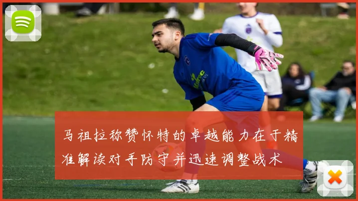 马祖拉称赞怀特的卓越能力在于精准解读对手防守并迅速调整战术
