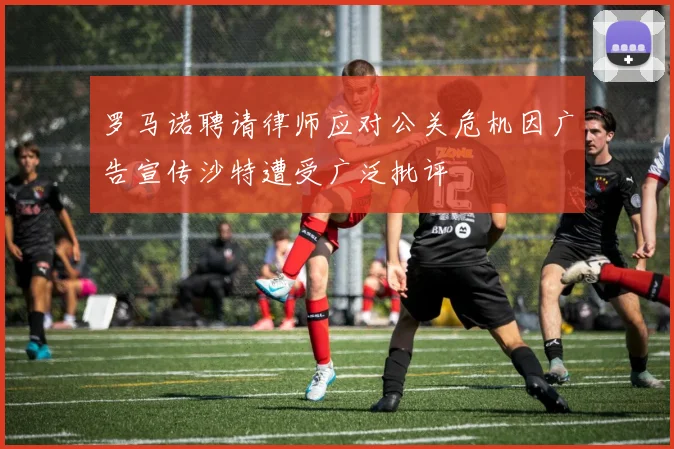 罗马诺聘请律师应对公关危机因广告宣传沙特遭受广泛批评