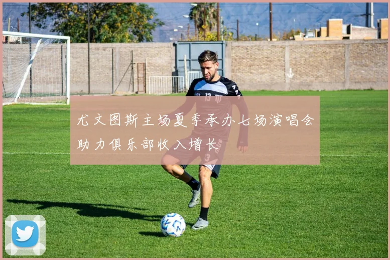 尤文图斯主场夏季承办七场演唱会助力俱乐部收入增长