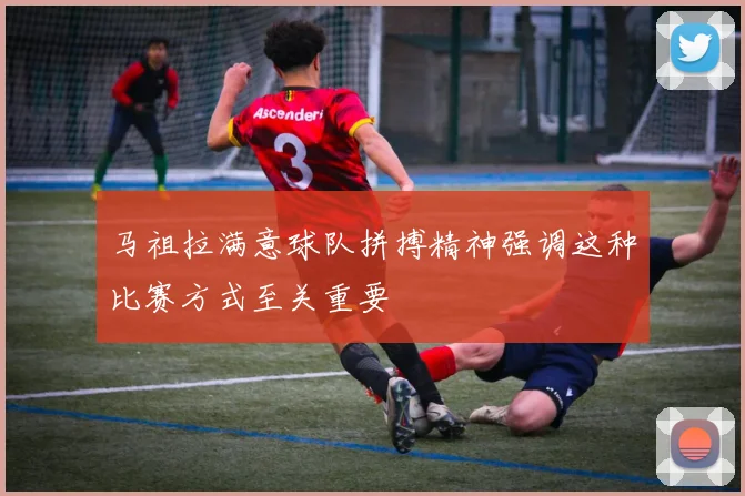 马祖拉满意球队拼搏精神强调这种比赛方式至关重要