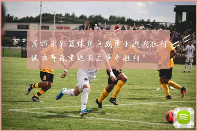 周四竞彩篮球焦点战勇士迎战独行侠汤普森重返旧主争夺胜利