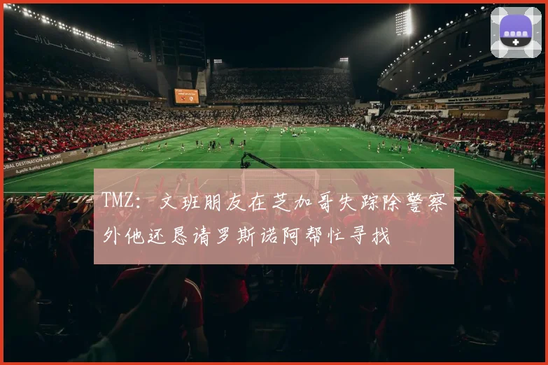 TMZ：文班朋友在芝加哥失踪除警察外他还恳请罗斯诺阿帮忙寻找