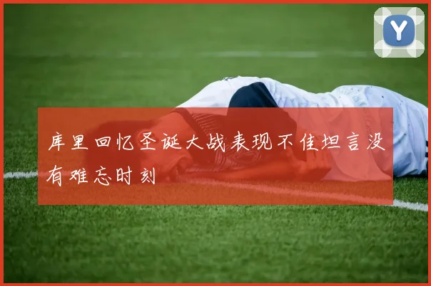 库里回忆圣诞大战表现不佳坦言没有难忘时刻