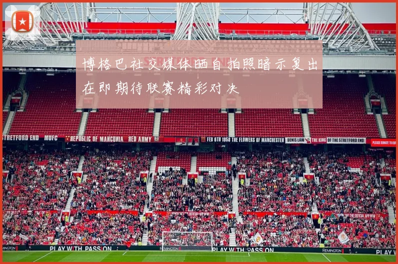 博格巴社交媒体晒自拍照暗示复出在即期待联赛精彩对决