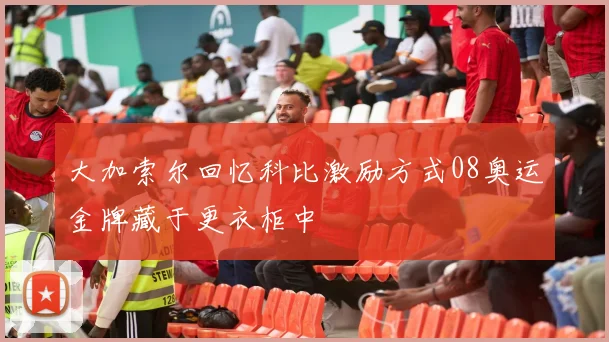 大加索尔回忆科比激励方式08奥运金牌藏于更衣柜中