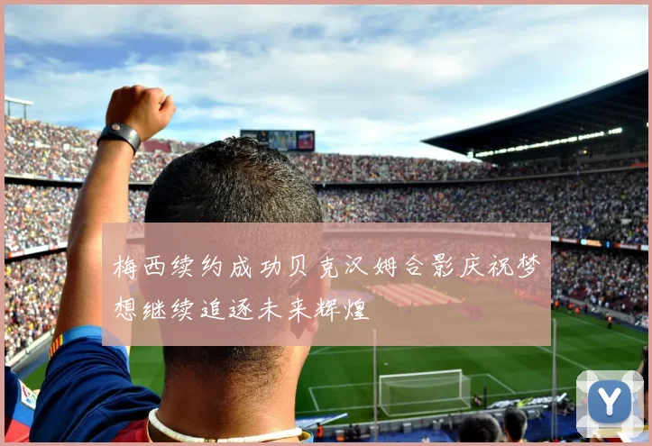 梅西续约成功贝克汉姆合影庆祝梦想继续追逐未来辉煌