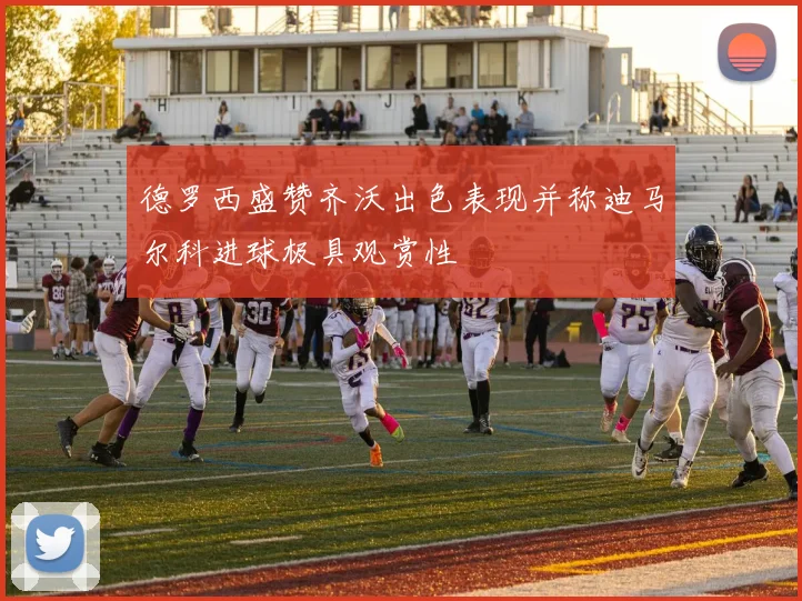 德罗西盛赞齐沃出色表现并称迪马尔科进球极具观赏性