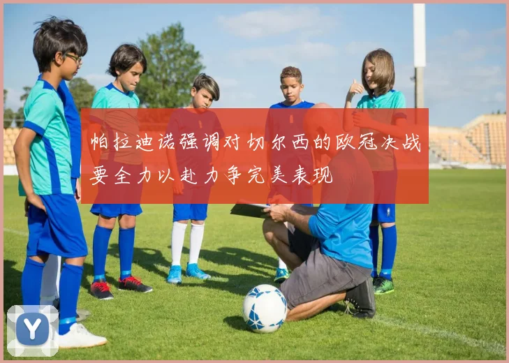 帕拉迪诺强调对切尔西的欧冠决战要全力以赴力争完美表现