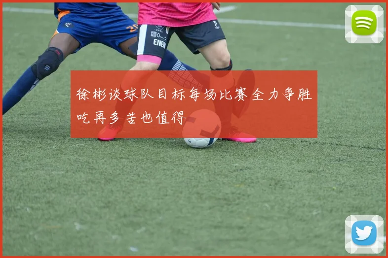 徐彬谈球队目标每场比赛全力争胜吃再多苦也值得