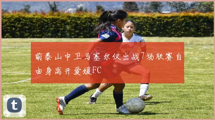 前泰山中卫马塞尔仅出战7场联赛自由身离开爱媛FC