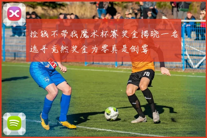 捡钱不带我魔术杯赛奖金揭晓一名选手竟然奖金为零真是倒霉